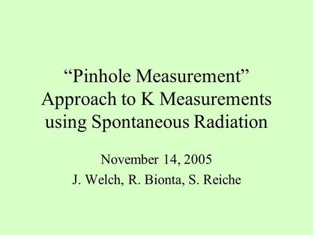 “Pinhole Measurement” Approach to K Measurements using Spontaneous Radiation November 14, 2005 J. Welch, R. Bionta, S. Reiche.