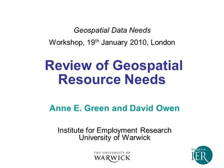 Geospatial Data Needs Workshop, 19 th January 2010, London Review of Geospatial Resource Needs Anne E. Green and David Owen Institute for Employment Research.