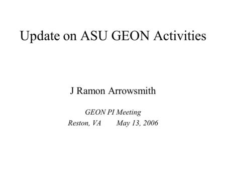 Update on ASU GEON Activities J Ramon Arrowsmith GEON PI Meeting Reston, VA May 13, 2006.