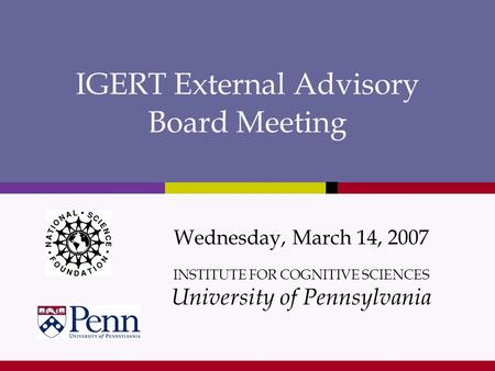 IGERT External Advisory Board Meeting Wednesday, March 14, 2007 INSTITUTE FOR COGNITIVE SCIENCES University of Pennsylvania.
