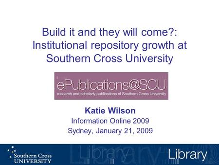 Build it and they will come?: Institutional repository growth at Southern Cross University Katie Wilson Information Online 2009 Sydney, January 21, 2009.