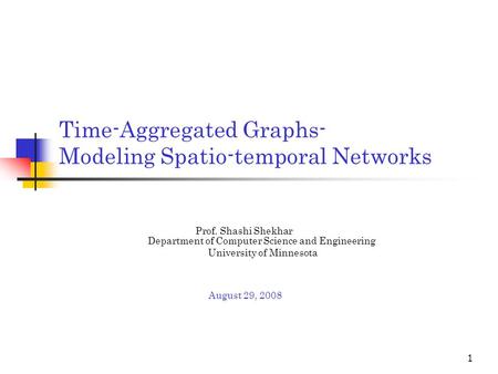 1 Time-Aggregated Graphs- Modeling Spatio-temporal Networks August 29, 2008 Department of Computer Science and Engineering University of Minnesota Prof.