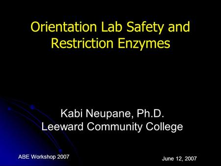ABE Workshop 2007 June 12, 2007 Orientation Lab Safety and Restriction Enzymes Kabi Neupane, Ph.D. Leeward Community College.