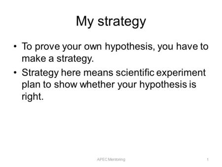 My strategy To prove your own hypothesis, you have to make a strategy. Strategy here means scientific experiment plan to show whether your hypothesis is.
