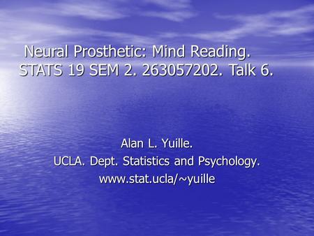 Alan L. Yuille. UCLA. Dept. Statistics and Psychology. www.stat.ucla/~yuille Neural Prosthetic: Mind Reading. STATS 19 SEM 2. 263057202. Talk 6. Neural.