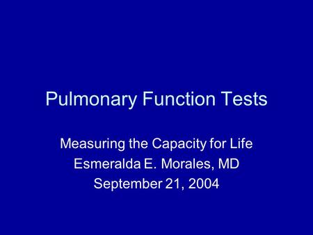 Pulmonary Function Tests Measuring the Capacity for Life Esmeralda E. Morales, MD September 21, 2004.