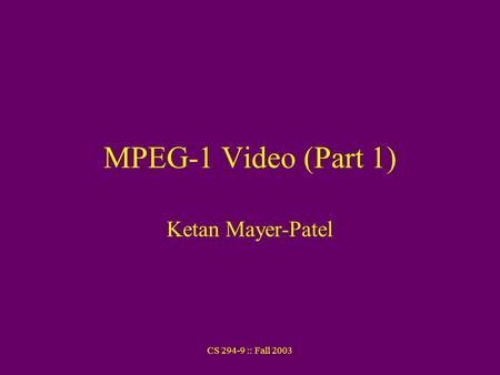CS 294-9 :: Fall 2003 MPEG-1 Video (Part 1) Ketan Mayer-Patel.