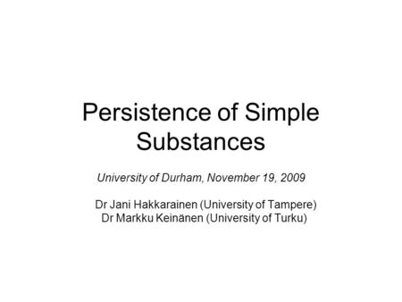 Persistence of Simple Substances University of Durham, November 19, 2009 Dr Jani Hakkarainen (University of Tampere) Dr Markku Keinänen (University of.