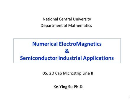 1 Numerical ElectroMagnetics & Semiconductor Industrial Applications Ke-Ying Su Ph.D. National Central University Department of Mathematics 05. 2D Cap.