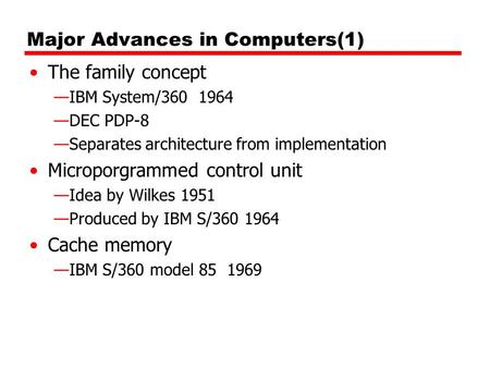 Major Advances in Computers(1) The family concept —IBM System/360 1964 —DEC PDP-8 —Separates architecture from implementation Microporgrammed control unit.