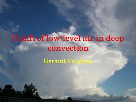 Uplift of low-level air in deep convection Geraint Vaughan.