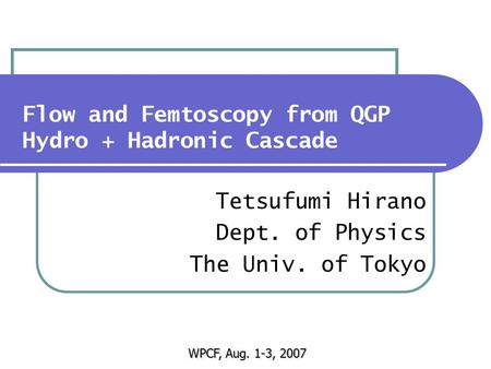 Flow and Femtoscopy from QGP Hydro + Hadronic Cascade Tetsufumi Hirano Dept. of Physics The Univ. of Tokyo WPCF, Aug. 1-3, 2007.