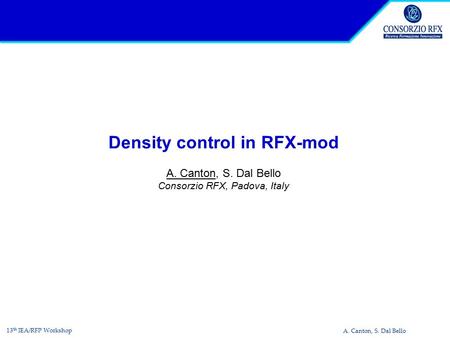 A. Canton, S. Dal Bello 13 th IEA/RFP Workshop Density control in RFX-mod A. Canton, S. Dal Bello Consorzio RFX, Padova, Italy.