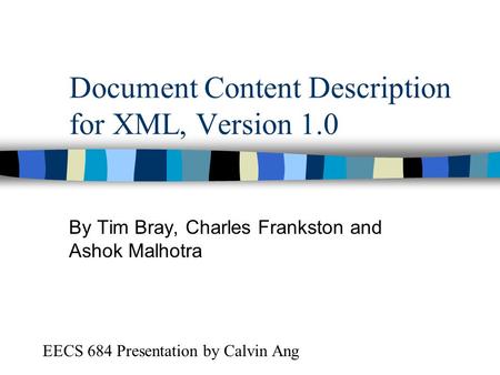 Document Content Description for XML, Version 1.0 By Tim Bray, Charles Frankston and Ashok Malhotra EECS 684 Presentation by Calvin Ang.
