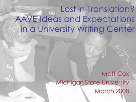 Lost in Translation? AAVE Ideas and Expectations in a University Writing Center Matt Cox Michigan State University March 2008 Matt Cox Michigan State University.