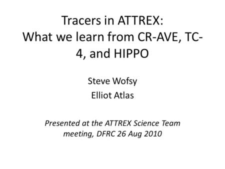 Tracers in ATTREX: What we learn from CR-AVE, TC- 4, and HIPPO Steve Wofsy Elliot Atlas Presented at the ATTREX Science Team meeting, DFRC 26 Aug 2010.