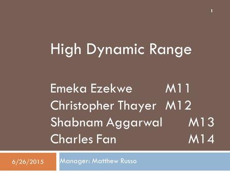High Dynamic Range Emeka Ezekwe M11 Christopher Thayer M12 Shabnam Aggarwal M13 Charles Fan M14 Manager: Matthew Russo 6/26/2015 1.
