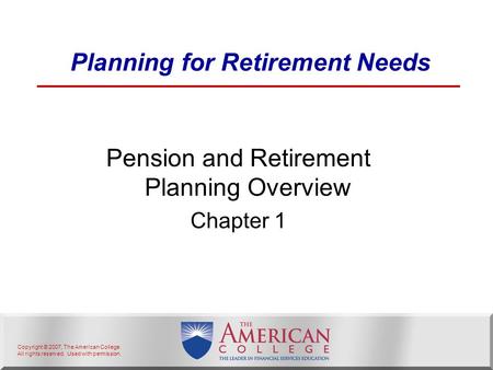 Copyright © 2007, The American College. All rights reserved. Used with permission. Planning for Retirement Needs Pension and Retirement Planning Overview.