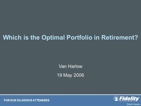 Which is the Optimal Portfolio in Retirement? FOR DUE DILIGENCE ATTENDEES Van Harlow 19 May 2006.