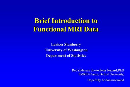 Larissa Stanberry University of Washington Department of Statistics Brief Introduction to Functional MRI Data Red slides are due to Peter Jezzard, PhD.