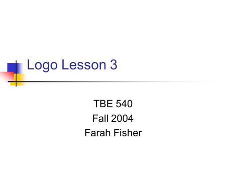 Logo Lesson 3 TBE 540 Fall 2004 Farah Fisher. Prerequisites for Lesson 3 Before beginning this lesson, the student must be able to… Use simple Logo commands.