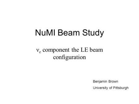 NuMI Beam Study ν e component the LE beam configuration Benjamin Brown University of Pittsburgh.