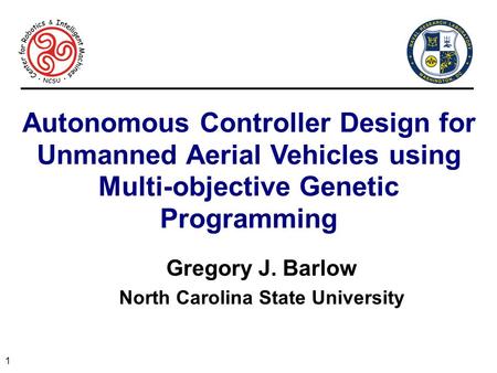 1 Autonomous Controller Design for Unmanned Aerial Vehicles using Multi-objective Genetic Programming Gregory J. Barlow North Carolina State University.