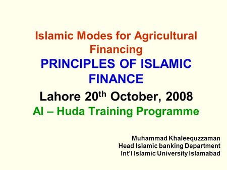 Islamic Modes for Agricultural Financing PRINCIPLES OF ISLAMIC FINANCE Lahore 20 th October, 2008 Al – Huda Training Programme Muhammad Khaleequzzaman.