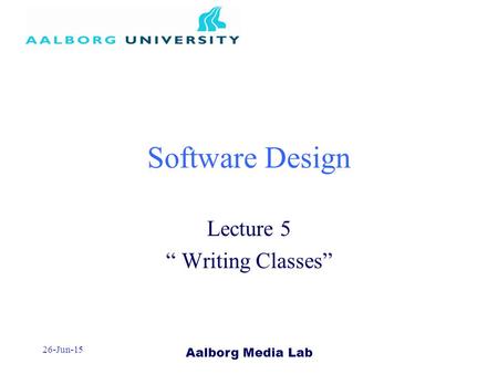 Aalborg Media Lab 26-Jun-15 Software Design Lecture 5 “ Writing Classes”