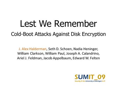 Lest We Remember Cold-Boot Attacks Against Disk Encryption J. Alex Halderman, Seth D. Schoen, Nadia Heninger, William Clarkson, William Paul, Joseph A.