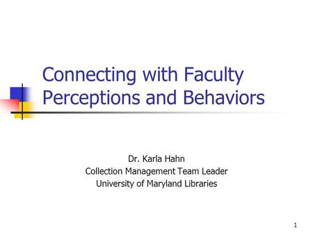 1 Connecting with Faculty Perceptions and Behaviors Dr. Karla Hahn Collection Management Team Leader University of Maryland Libraries.