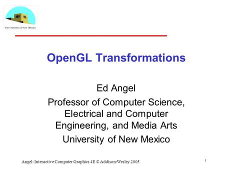 1 Angel: Interactive Computer Graphics 4E © Addison-Wesley 2005 OpenGL Transformations Ed Angel Professor of Computer Science, Electrical and Computer.