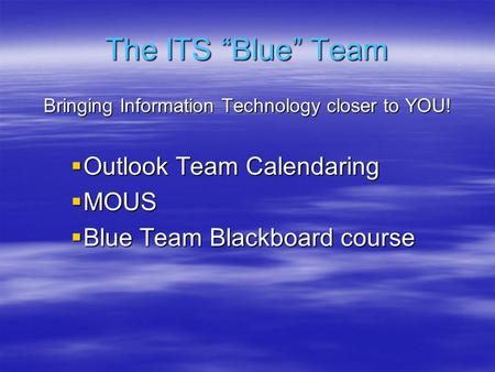 The ITS “Blue” Team Bringing Information Technology closer to YOU!  Outlook Team Calendaring  MOUS  Blue Team Blackboard course.