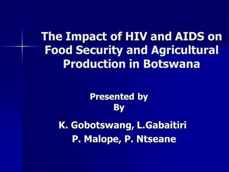 The Impact of HIV and AIDS on Food Security and Agricultural Production in Botswana K. Gobotswang, L.Gabaitiri P. Malope, P. Ntseane P. Malope, P. Ntseane.