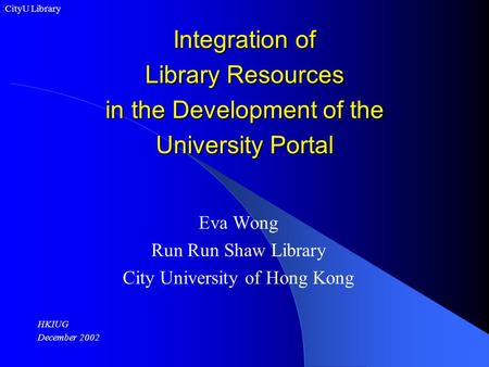 Integration of Library Resources in the Development of the University Portal Eva Wong Run Run Shaw Library City University of Hong Kong HKIUG December.