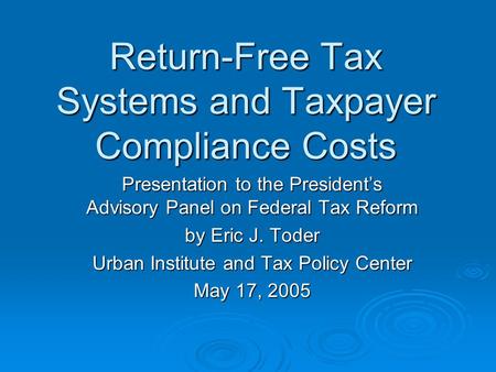 Return-Free Tax Systems and Taxpayer Compliance Costs Presentation to the President’s Advisory Panel on Federal Tax Reform by Eric J. Toder Urban Institute.