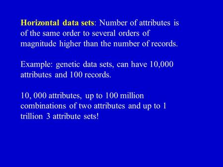 Horizontal data sets: Number of attributes is of the same order to several orders of magnitude higher than the number of records. Example: genetic data.