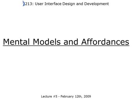 Mental Models and Affordances Lecture #5 - February 12th, 2009 213: User Interface Design and Development.