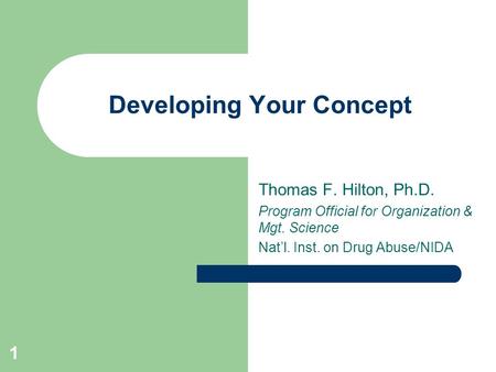 1 Developing Your Concept Thomas F. Hilton, Ph.D. Program Official for Organization & Mgt. Science Nat’l. Inst. on Drug Abuse/NIDA.