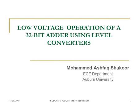 11/29/2007ELEC 6270-001 Class Project Presentation1 LOW VOLTAGE OPERATION OF A 32-BIT ADDER USING LEVEL CONVERTERS Mohammed Ashfaq Shukoor ECE Department.