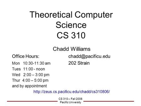 CS 310 – Fall 2006 Pacific University Theoretical Computer Science CS 310 Chadd Williams Office Mon 10:30-11:30 am 202 Strain.