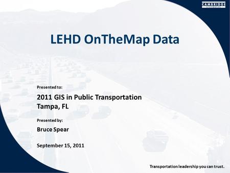 Presented to: Presented by: Transportation leadership you can trust. LEHD OnTheMap Data 2011 GIS in Public Transportation Tampa, FL Bruce Spear September.