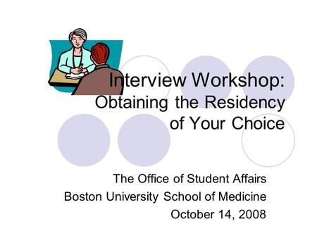 Interview Workshop: Obtaining the Residency of Your Choice The Office of Student Affairs Boston University School of Medicine October 14, 2008.