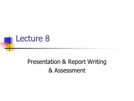 Lecture 8 Presentation & Report Writing & Assessment.