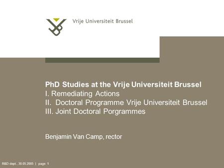 R&D dept., 30.05.2005 | page 1 PhD Studies at the Vrije Universiteit Brussel I. Remediating Actions II. Doctoral Programme Vrije Universiteit Brussel III.
