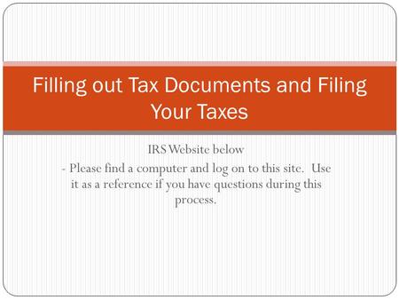 IRS Website below - Please find a computer and log on to this site. Use it as a reference if you have questions during this process. Filling out Tax Documents.