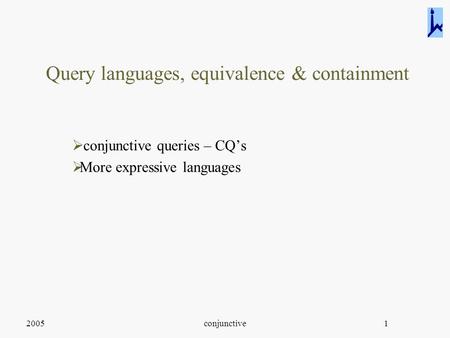 2005conjunctive1 Query languages, equivalence & containment  conjunctive queries – CQ’s  More expressive languages.