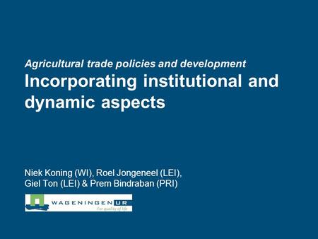 Agricultural trade policies and development Incorporating institutional and dynamic aspects Niek Koning (WI), Roel Jongeneel (LEI), Giel Ton (LEI) & Prem.