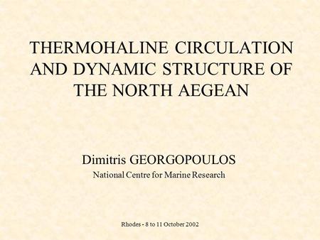 Rhodes - 8 to 11 October 2002 THERMOHALINE CIRCULATION AND DYNAMIC STRUCTURE OF THE NORTH AEGEAN Dimitris GEORGOPOULOS National Centre for Marine Research.