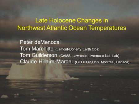 Late Holocene Changes in Northwest Atlantic Ocean Temperatures Peter deMenocal Tom Marchitto (Lamont-Doherty Earth Obs) Tom Guilderson (CAMS, Lawrence.